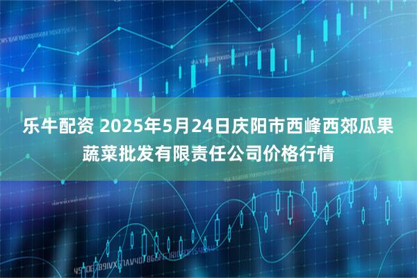 乐牛配资 2025年5月24日庆阳市西峰西郊瓜果蔬菜批发有限责任公司价格行情