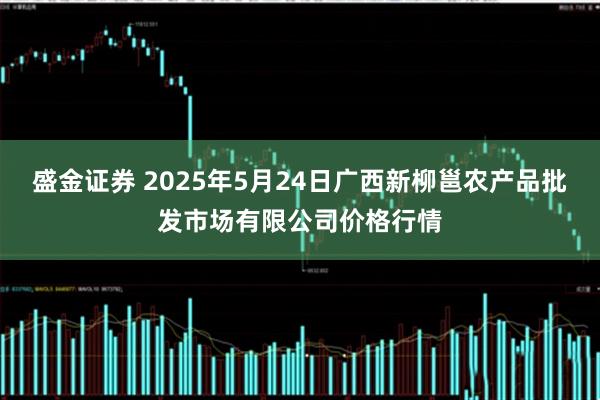 盛金证券 2025年5月24日广西新柳邕农产品批发市场有限公司价格行情
