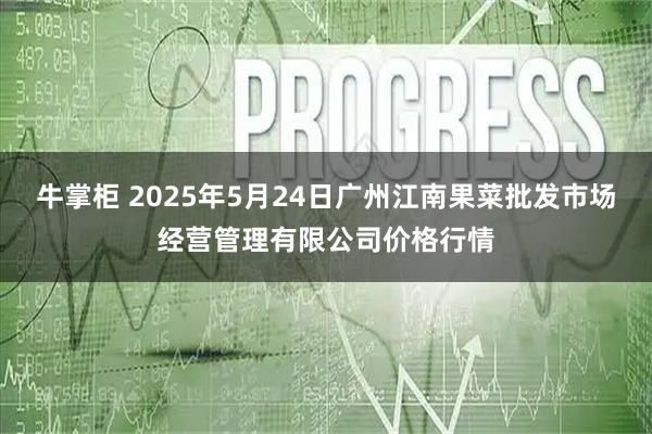 牛掌柜 2025年5月24日广州江南果菜批发市场经营管理有限公司价格行情
