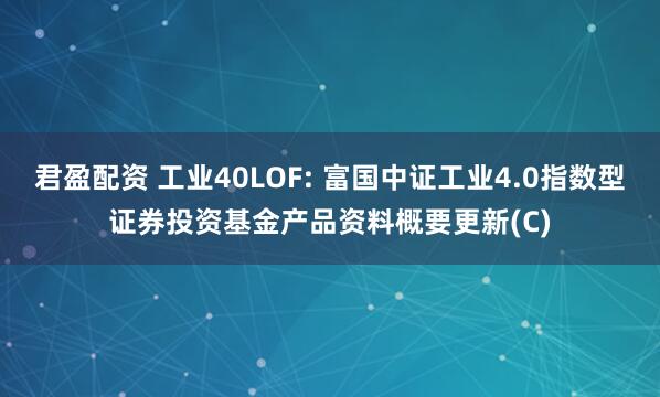 君盈配资 工业40LOF: 富国中证工业4.0指数型证券投资基金产品资料概要更新(C)