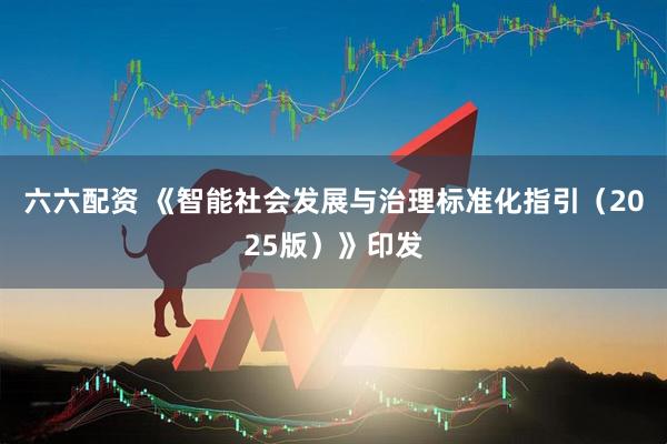六六配资 《智能社会发展与治理标准化指引（2025版）》印发