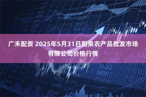 广禾配资 2025年5月31日阳泉农产品批发市场有限公司价格行情