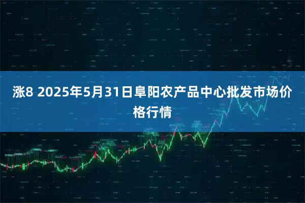 涨8 2025年5月31日阜阳农产品中心批发市场价格行情