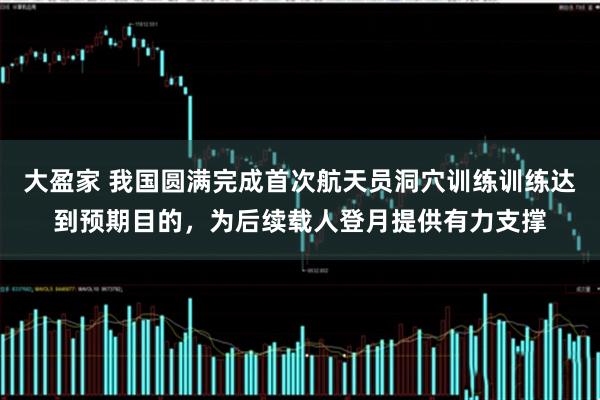 大盈家 我国圆满完成首次航天员洞穴训练训练达到预期目的，为后续载人登月提供有力支撑