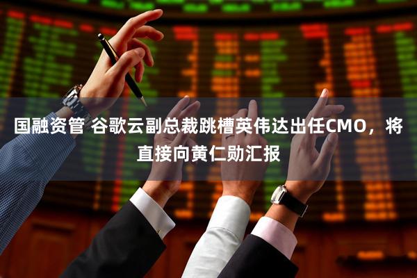 国融资管 谷歌云副总裁跳槽英伟达出任CMO，将直接向黄仁勋汇报