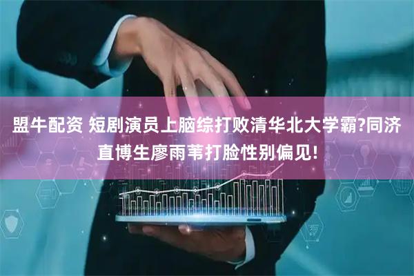 盟牛配资 短剧演员上脑综打败清华北大学霸?同济直博生廖雨苇打脸性别偏见!