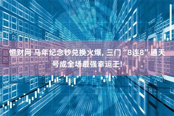 恒财网 马年纪念钞兑换火爆, 三门“8连8”通天号成全场最强幸运王!