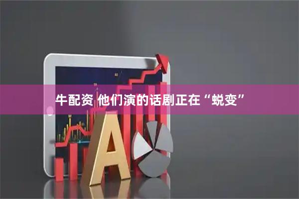 牛配资 他们演的话剧正在“蜕变”
