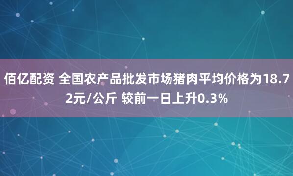 佰亿配资 全国农产品批发市场猪肉平均价格为18.72元/公斤 较前一日上升0.3%