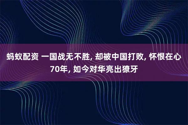 蚂蚁配资 一国战无不胜, 却被中国打败, 怀恨在心70年, 如今对华亮出獠牙