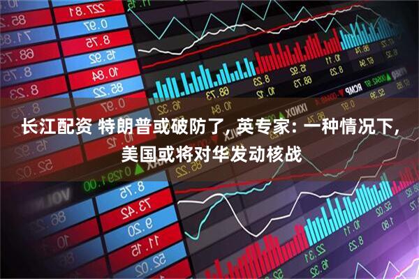 长江配资 特朗普或破防了, 英专家: 一种情况下, 美国或将对华发动核战