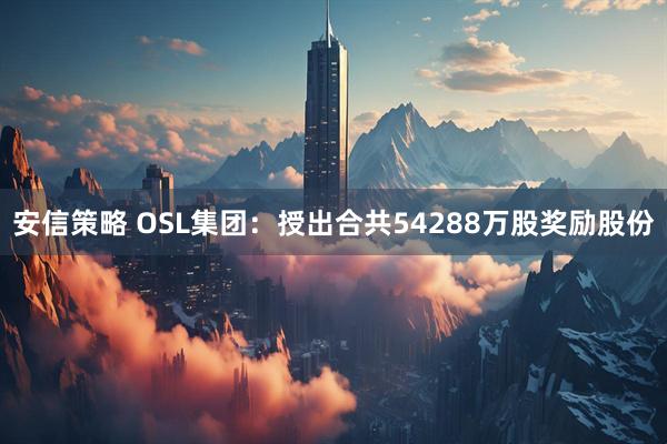 安信策略 OSL集团：授出合共54288万股奖励股份