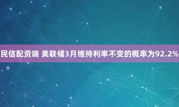 民信配资端 美联储3月维持利率不变的概率为92.2%