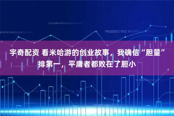 宇奇配资 看米哈游的创业故事，我确信“胆量”排第一，平庸者都败在了胆小
