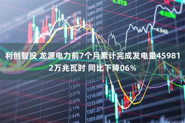 利创智投 龙源电力前7个月累计完成发电量459812万兆瓦时 同比下降06%