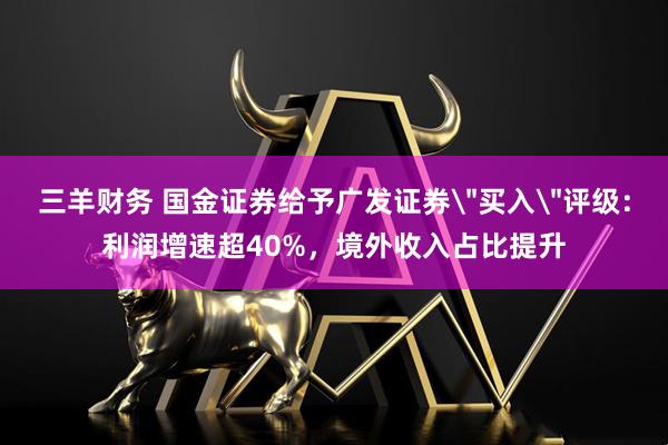 三羊财务 国金证券给予广发证券＂买入＂评级：利润增速超40%，境外收入占比提升