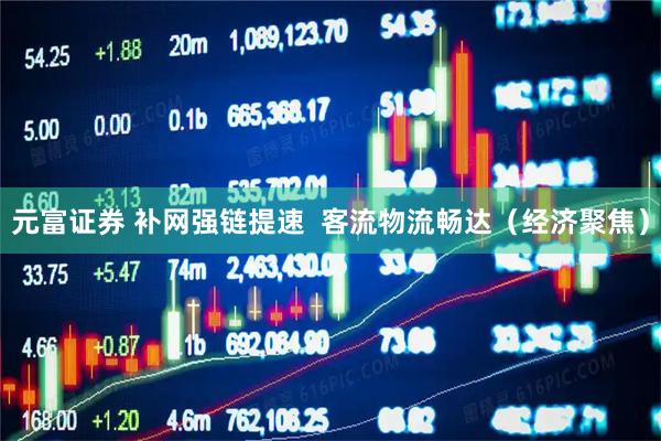 元富证券 补网强链提速  客流物流畅达（经济聚焦）