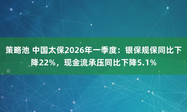 策略池 中国太保2026年一季度：银保规保同比下降22%，现金流承压同比下降5.1%
