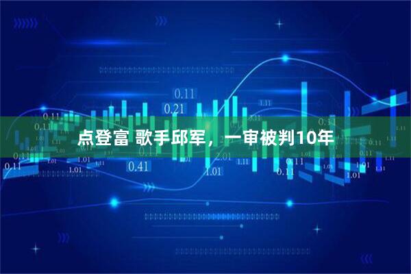 点登富 歌手邱军，一审被判10年