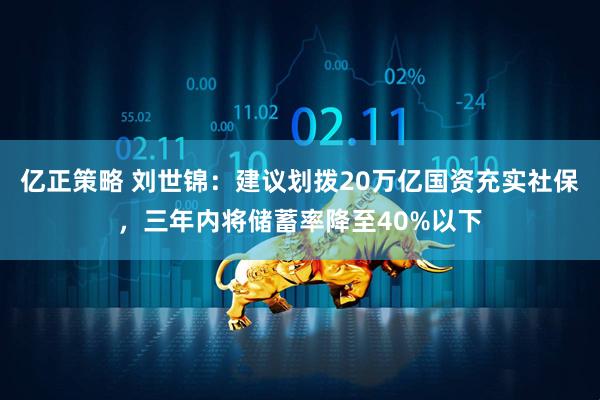 亿正策略 刘世锦：建议划拨20万亿国资充实社保，三年内将储蓄率降至40%以下