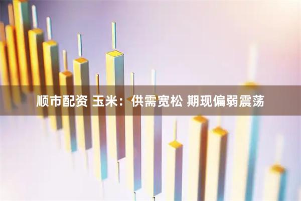 顺市配资 玉米：供需宽松 期现偏弱震荡